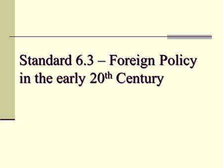 Standard 6.3 – Foreign Policy in the early 20 th Century.