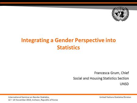 International Seminar on Gender Statistics, 12 – 14 November 2013, Incheon, Republic of Korea United Nations Statistics Division Integrating a Gender Perspective.