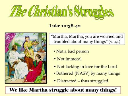 Luke 10:38-42 “Martha, Martha, you are worried and troubled about many things” (v. 41) Not a bad person Not immoral Not lacking in love for the Lord Bothered.