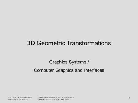 COLLEGE OF ENGINEERING UNIVERSITY OF PORTO COMPUTER GRAPHICS AND INTERFACES / GRAPHICS SYSTEMS JGB / AAS 2003 1 3D Geometric Transformations Graphics Systems.