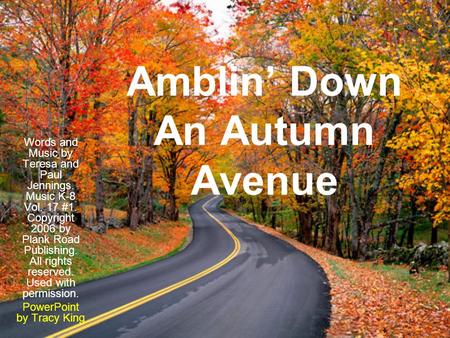 Amblin’ Down An Autumn Avenue Words and Music by Teresa and Paul Jennings. Music K-8 Vol. 17 #1. Copyright 2006 by Plank Road Publishing. All rights reserved.