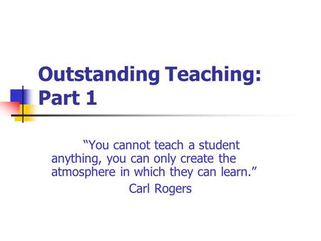 Outstanding Teaching: Part 1 “You cannot teach a student anything, you can only create the atmosphere in which they can learn.” Carl Rogers.