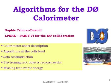 CALOR 2004 - 1-April-2004 1 Algorithms for the DØ Calorimeter Sophie Trincaz-Duvoid LPNHE – PARIS VI for the DØ collaboration  Calorimeter short description.