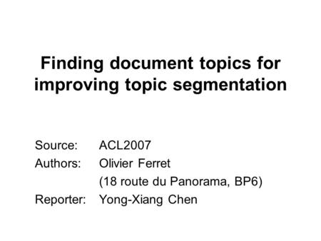 Finding document topics for improving topic segmentation Source: ACL2007 Authors: Olivier Ferret (18 route du Panorama, BP6) Reporter:Yong-Xiang Chen.