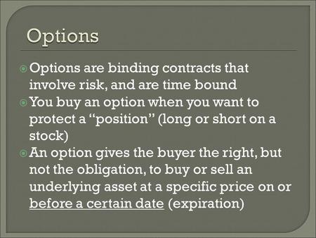  Options are binding contracts that involve risk, and are time bound  You buy an option when you want to protect a “position” (long or short on a stock)