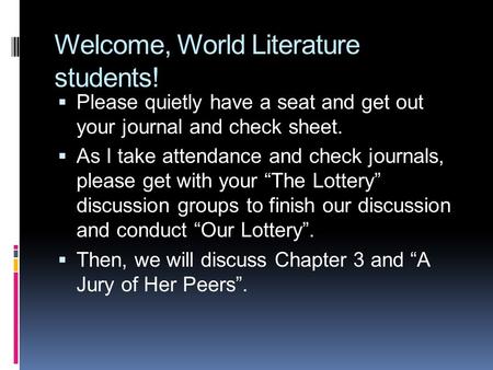 Welcome, World Literature students!  Please quietly have a seat and get out your journal and check sheet.  As I take attendance and check journals, please.