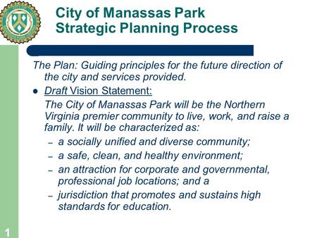 1 City of Manassas Park Strategic Planning Process The Plan: Guiding principles for the future direction of the city and services provided. Draft Vision.