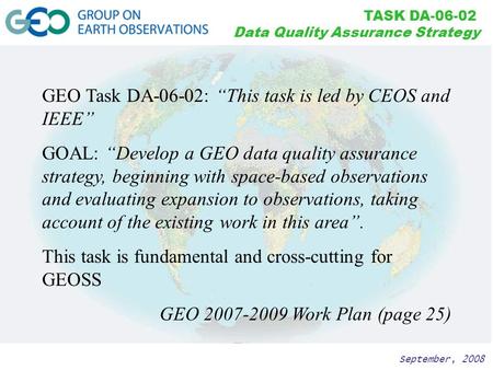 September, 2008 TASK DA-06-02 Data Quality Assurance Strategy GEO Task DA-06-02: “This task is led by CEOS and IEEE” GOAL: “Develop a GEO data quality.