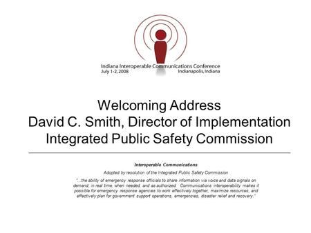 Welcoming Address David C. Smith, Director of Implementation Integrated Public Safety Commission Interoperable Communications Adopted by resolution of.