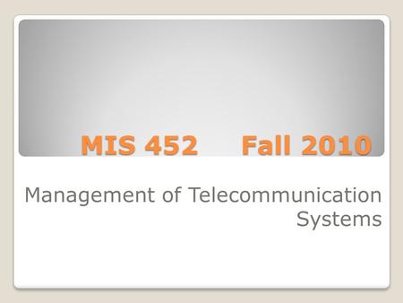 MIS 452 Fall 2010 Management of Telecommunication Systems.