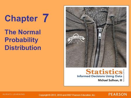 Copyright © 2013, 2010 and 2007 Pearson Education, Inc. Chapter The Normal Probability Distribution 7.