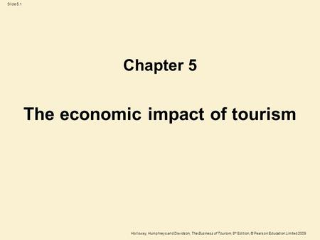 Holloway, Humphreys and Davidson, The Business of Tourism, 8 th Edition, © Pearson Education Limited 2009 Slide 5.1 The economic impact of tourism Chapter.