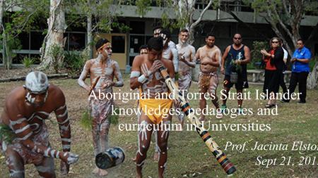 Aboriginal and Torres Strait Islander knowledges, pedagogies and curriculum in Universities Prof. Jacinta Elston Sept 21, 2015.