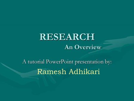 RESEARCH An Overview A tutorial PowerPoint presentation by: Ramesh Adhikari.