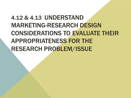 4.12 & 4.13 UNDERSTAND MARKETING-RESEARCH DESIGN CONSIDERATIONS TO EVALUATE THEIR APPROPRIATENESS FOR THE RESEARCH PROBLEM/ISSUE.
