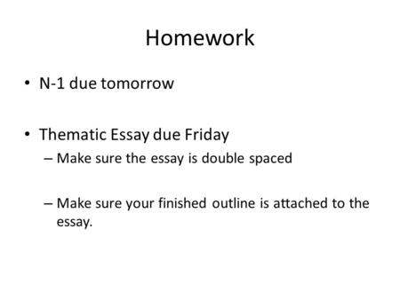 Homework N-1 due tomorrow Thematic Essay due Friday – Make sure the essay is double spaced – Make sure your finished outline is attached to the essay.