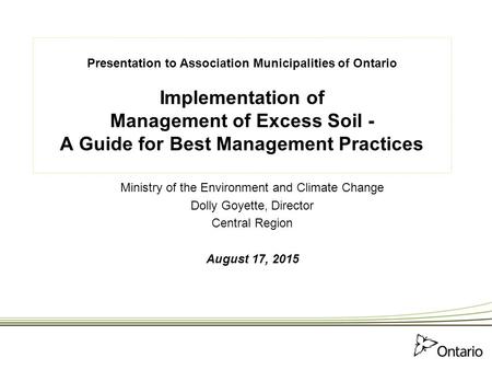 Presentation to Association Municipalities of Ontario Implementation of Management of Excess Soil - A Guide for Best Management Practices Ministry of the.