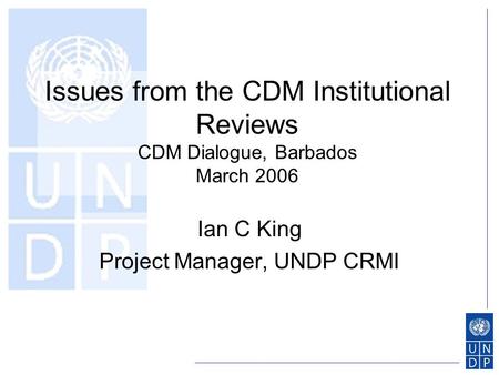 Issues from the CDM Institutional Reviews CDM Dialogue, Barbados March 2006 Ian C King Project Manager, UNDP CRMI.
