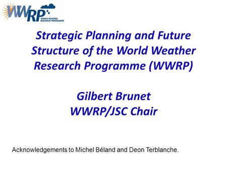 Strategic Planning and Future Structure of the World Weather Research Programme (WWRP) Gilbert Brunet WWRP/JSC Chair Acknowledgements to Michel Béland.