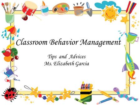 Classroom Behavior Management Tips and Advices Ms. Elizabeth Garcia.