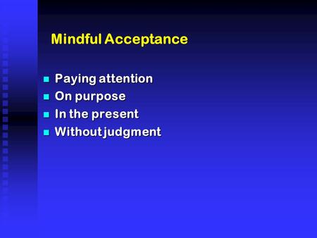 Mindful Acceptance n Paying attention n On purpose n In the present n Without judgment.