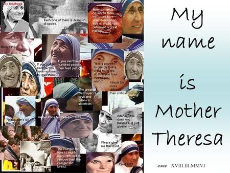 My name is Mother Theresa vmv XVIII.III.MMVI Do not wait for leaders. Do it alone, person to person.