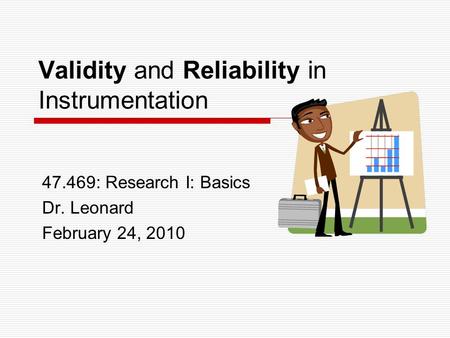 Validity and Reliability in Instrumentation 47.469: Research I: Basics Dr. Leonard February 24, 2010.
