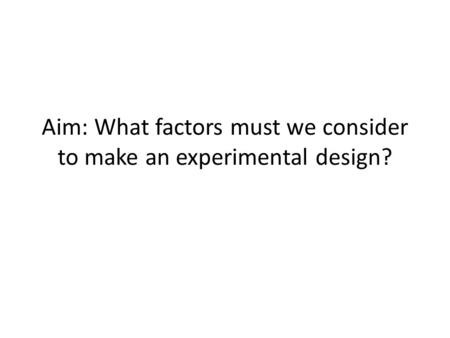 Aim: What factors must we consider to make an experimental design?