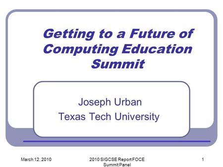 March 12, 20102010 SIGCSE Report FOCE Summit Panel 1 Getting to a Future of Computing Education Summit Joseph Urban Texas Tech University.
