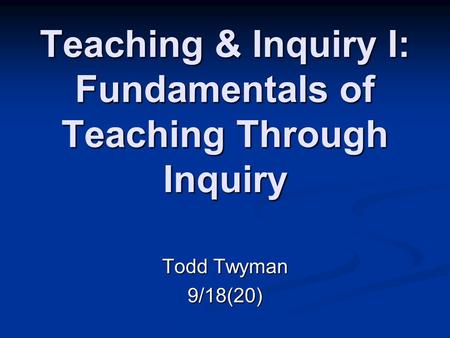 Teaching & Inquiry I: Fundamentals of Teaching Through Inquiry Todd Twyman 9/18(20)