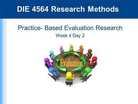 Practice- Based Evaluation Research Week 4 Day 2 DIE 4564 Research Methods.