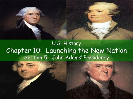 U.S. History Chapter 10: Launching the New Nation Section 5: John Adams’ Presidency.