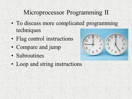 Microprocessor Programming II To discuss more complicated programming techniques Flag control instructions Compare and jump Subroutines Loop and string.