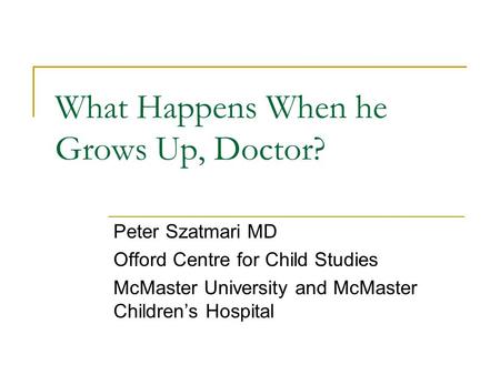 What Happens When he Grows Up, Doctor? Peter Szatmari MD Offord Centre for Child Studies McMaster University and McMaster Children’s Hospital.