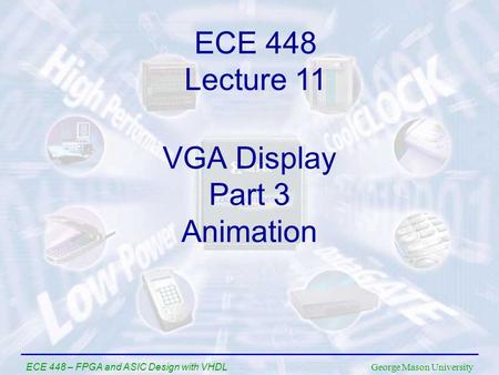 George Mason University ECE 448 – FPGA and ASIC Design with VHDL VGA Display Part 3 Animation ECE 448 Lecture 11.