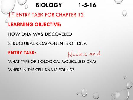 BIOLOGY 1-5-16 1 ST ENTRY TASK FOR CHAPTER 12 LEARNING OBJECTIVE: HOW DNA WAS DISCOVERED STRUCTURAL COMPONENTS OF DNA ENTRY TASK: WHAT TYPE OF BIOLOGICAL.