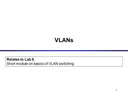 1 VLANs Relates to Lab 6. Short module on basics of VLAN switching.
