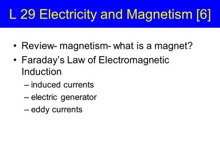 L 29 Electricity and Magnetism [6] Review- magnetism- what is a magnet? Faraday’s Law of Electromagnetic Induction –induced currents –electric generator.