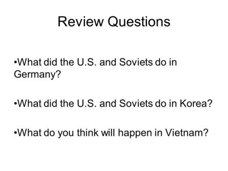 Review Questions What did the U.S. and Soviets do in Germany? What did the U.S. and Soviets do in Korea? What do you think will happen in Vietnam?