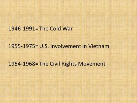 1946-1991= The Cold War 1955-1975= U.S. involvement in Vietnam 1954-1968= The Civil Rights Movement.
