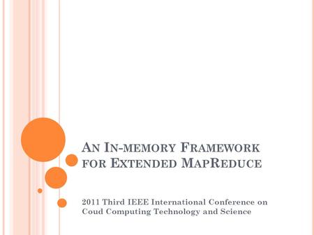 A N I N - MEMORY F RAMEWORK FOR E XTENDED M AP R EDUCE 2011 Third IEEE International Conference on Coud Computing Technology and Science.