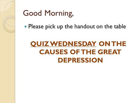 Good Morning, Please pick up the handout on the table QUIZ WEDNESDAY ON THE CAUSES OF THE GREAT DEPRESSION.