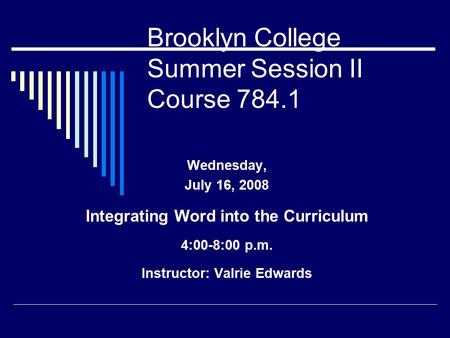 Brooklyn College Summer Session II Course 784.1 Wednesday, July 16, 2008 Integrating Word into the Curriculum 4:00-8:00 p.m. Instructor: Valrie Edwards.