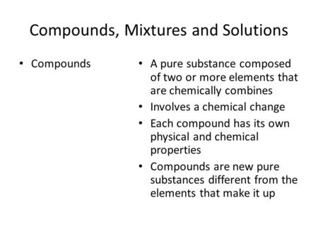 Compounds, Mixtures and Solutions Compounds A pure substance composed of two or more elements that are chemically combines Involves a chemical change Each.