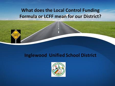 What does the Local Control Funding Formula or LCFF mean for our District? Inglewood Unified School District.