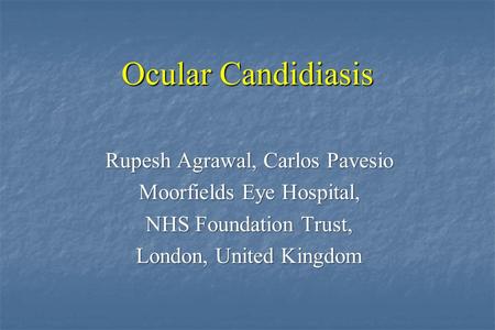 Ocular Candidiasis Rupesh Agrawal, Carlos Pavesio Moorfields Eye Hospital, NHS Foundation Trust, London, United Kingdom.