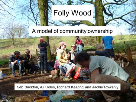 Folly Wood A model of community ownership Seb Buckton, Ali Coles, Richard Keating and Jackie Rowanly.