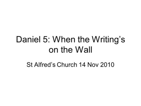 Daniel 5: When the Writing’s on the Wall St Alfred’s Church 14 Nov 2010.