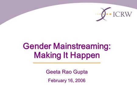 Gender Mainstreaming: Making It Happen Geeta Rao Gupta February 16, 2006.