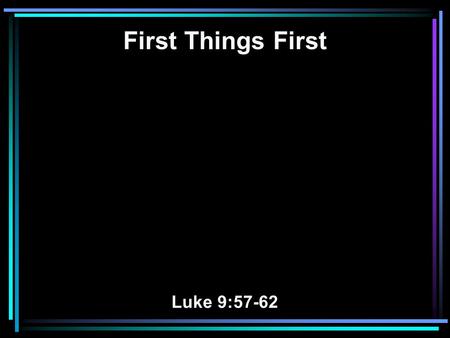 First Things First Luke 9:57-62. 57 Now it happened as they journeyed on the road, that someone said to Him, Lord, I will follow You wherever You go.